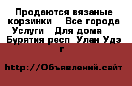 Продаются вязаные корзинки  - Все города Услуги » Для дома   . Бурятия респ.,Улан-Удэ г.
